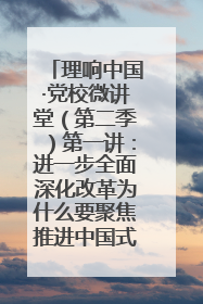 理响中国·党校微讲堂（第二季）第一讲：进一步全面深化改革为什么要聚焦推进中国式现代化