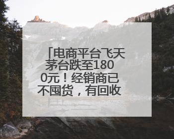 电商平台飞天茅台跌至1800元！经销商已不囤货，有回收商“快亏掉一台奔驰”