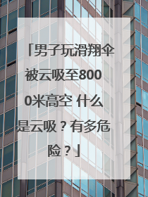 男子玩滑翔伞被云吸至8000米高空 什么是云吸？有多危险？