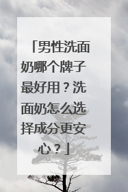 男性洗面奶哪个牌子最好用？洗面奶怎么选择成分更安心？