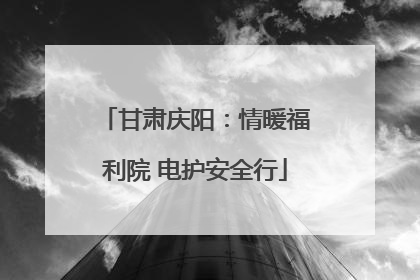 甘肃庆阳：情暖福利院 电护安全行