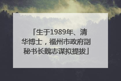 生于1989年、清华博士，福州市政府副秘书长魏志谋拟提拔