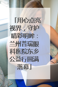 用心点亮视界，守护睛彩明眸：兰州普瑞眼科医院东乡公益行圆满落幕