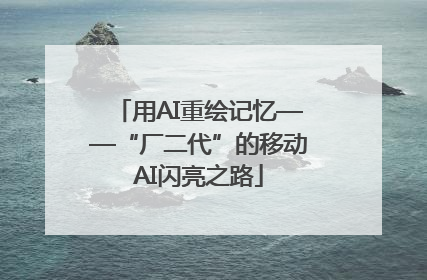 用AI重绘记忆——“厂二代”的移动AI闪亮之路