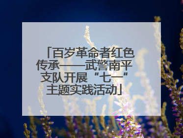 百岁革命者红色传承——武警南平支队开展“七一”主题实践活动