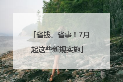 省钱、省事！7月起这些新规实施