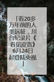 看20多万年前的人类远征，川台纪录片《看见皮洛》6月24日起登陆央视