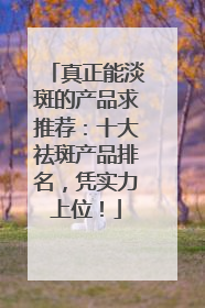 真正能淡斑的产品求推荐：十大祛斑产品排名，凭实力上位！
