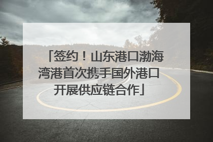 签约！山东港口渤海湾港首次携手国外港口开展供应链合作