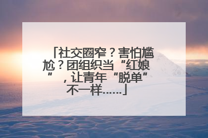 社交圈窄？害怕尴尬？团组织当“红娘”，让青年“脱单”不一样……