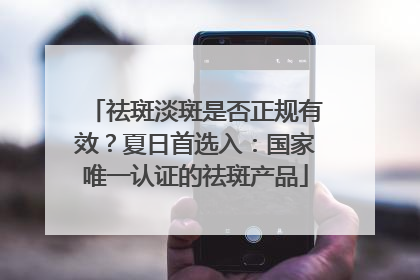 祛斑淡斑是否正规有效？夏日首选入：国家唯一认证的祛斑产品