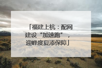 福建上杭：配网建设“加速跑”，迎峰度夏添保障