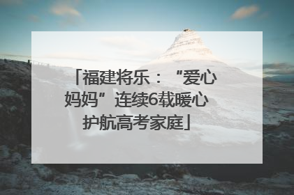 福建将乐：“爱心妈妈”连续6载暖心护航高考家庭