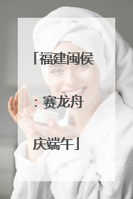 福建闽侯：赛龙舟 庆端午