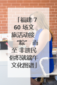 福建 760 场文旅活动接 “粽” 而至 非遗民俗织就端午文化图谱