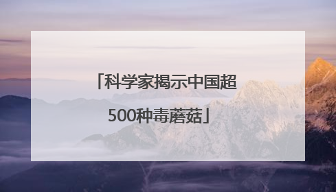 科学家揭示中国超500种毒蘑菇