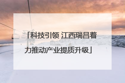 科技引领 江西瑞昌着力推动产业提质升级