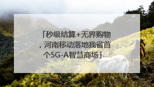 秒级结算+无界购物，河南移动落地我省首个5G-A智慧商场