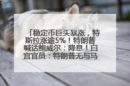 稳定币巨头暴涨，特斯拉涨逾5%！特朗普喊话鲍威尔：降息！白宫官员：特朗普无与马斯克交谈计划，他正考虑卖掉红色特斯拉