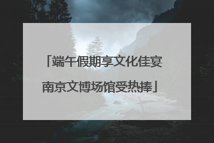 端午假期享文化佳宴 南京文博场馆受热捧
