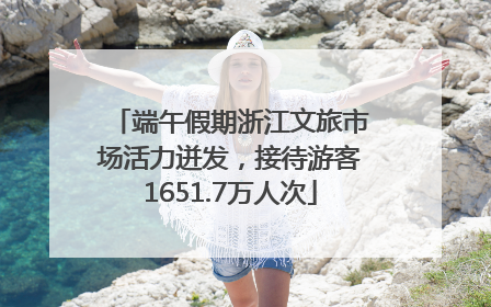 端午假期浙江文旅市场活力迸发，接待游客1651.7万人次