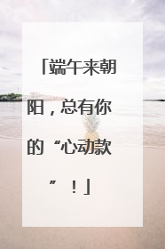 端午来朝阳，总有你的“心动款”！