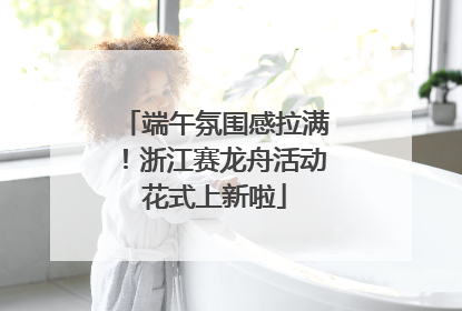端午氛围感拉满！浙江赛龙舟活动花式上新啦