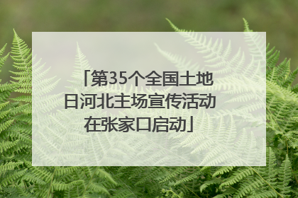 第35个全国土地日河北主场宣传活动在张家口启动