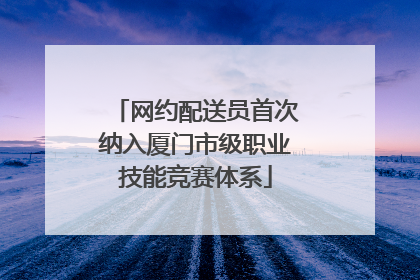 网约配送员首次纳入厦门市级职业技能竞赛体系