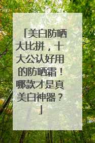 美白防晒大比拼，十大公认好用的防晒霜！哪款才是真美白神器？