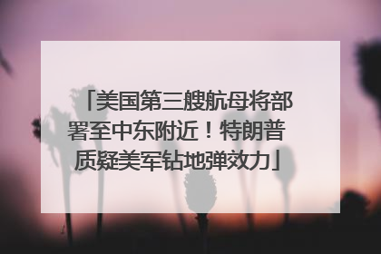 美国第三艘航母将部署至中东附近！特朗普质疑美军钻地弹效力