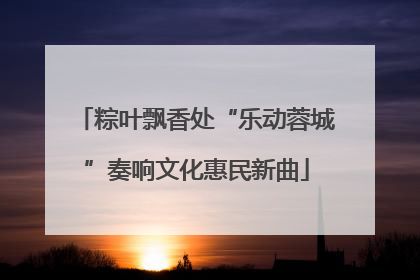 粽叶飘香处“乐动蓉城”奏响文化惠民新曲