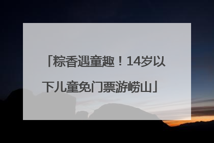 粽香遇童趣！14岁以下儿童免门票游崂山