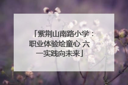 紫荆山南路小学：职业体验绘童心 六一实践向未来