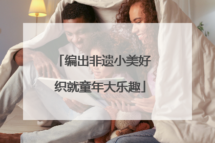 编出非遗小美好 织就童年大乐趣