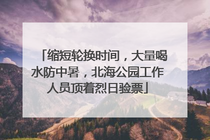 缩短轮换时间，大量喝水防中暑，北海公园工作人员顶着烈日验票