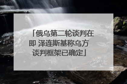 俄乌第二轮谈判在即 泽连斯基称乌方谈判框架已确定