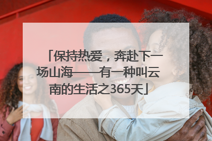 保持热爱，奔赴下一场山海——有一种叫云南的生活之365天