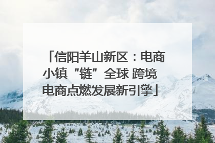 信阳羊山新区：电商小镇“链”全球 跨境电商点燃发展新引擎