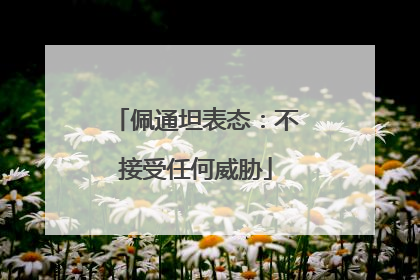 佩通坦表态：不接受任何威胁