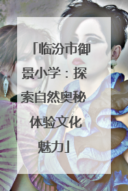 临汾市御景小学：探索自然奥秘 体验文化魅力