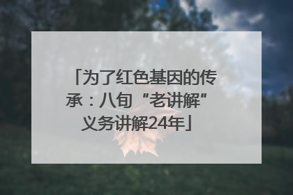 为了红色基因的传承：八旬“老讲解”义务讲解24年