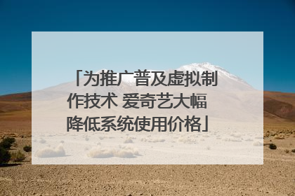 为推广普及虚拟制作技术 爱奇艺大幅降低系统使用价格