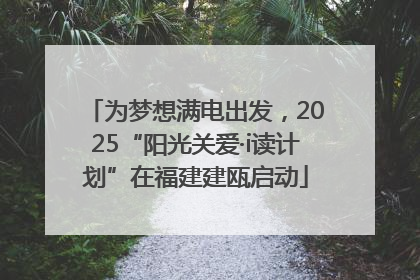 为梦想满电出发，2025“阳光关爱·i读计划”在福建建瓯启动
