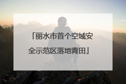 丽水市首个空域安全示范区落地青田