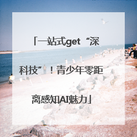 一站式get“深科技”！青少年零距离感知AI魅力