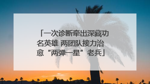 一次诊断牵出深藏功名英雄 两团队接力治愈“两弹一星”老兵