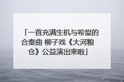 一首充满生机与希望的合奏曲 柳子戏《大河粮仓》公益演出来啦