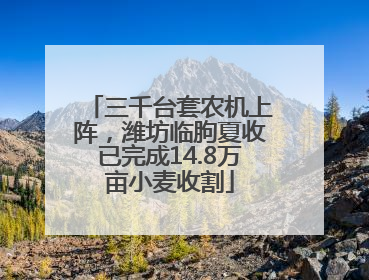 三千台套农机上阵，潍坊临朐夏收已完成14.8万亩小麦收割