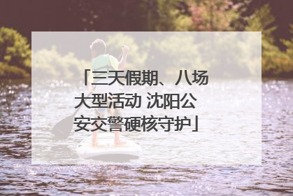 三天假期、八场大型活动 沈阳公安交警硬核守护